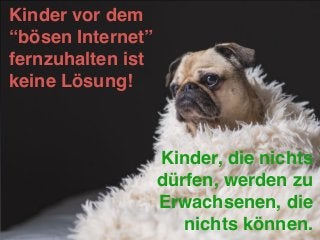 Kinder vor dem
“bösen Internet”
fernzuhalten ist
keine Lösung!
Kinder, die nichts
dürfen, werden zu
Erwachsenen, die
nichts können.
 
