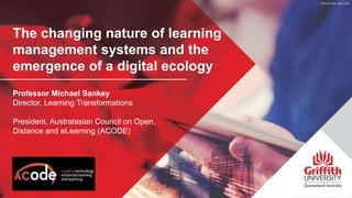 The changing nature of learning
management systems and the
emergence of a digital ecology
Professor Michael Sankey
Director, Learning Transformations
President, Australasian Council on Open,
Distance and eLearning (ACODE)
 