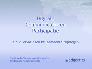 Digitale
              Communicatie en
                Participatie

  a.d.v. ervaringen bij gemeente Nijmegen



Social Media Training voor Gemeenten
Amsterdam, 16 februari 2012            @adgerrits
                                                    1
 