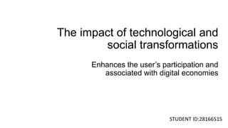 The impact of technological and
social transformations
STUDENT ID:28166515
Enhances the user’s participation and
associated with digital economies
 
