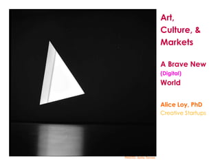 PHOTO: Sofia Torrao
Art,
Culture, &
Markets
A Brave New
(Digital)
World
Alice Loy, PhD
Creative Startups
 