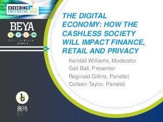 THE DIGITAL
ECONOMY: HOW THE
CASHLESS SOCIETY
WILL IMPACT FINANCE,
RETAIL AND PRIVACY
Kendall Williams, Moderator
Gail Ball, Presenter
Reginald Gillins, Panelist
Colleen Taylor, Panelist
 