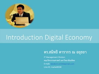 Introduction Digital Economy
ดร.สมิทธิ ดารากร ณ อยุธยา
IT Management Division
คณะวิศวกรรมศาสตร์ มหาวิทยาลัยมหิดล
E-mail: darakorn.smitti@gmail.com
Line ID: market8338
 