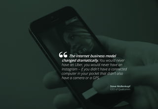 The internet business model
changed dramatically. You would never
have an Uber, you would never have an
Instagram – if you didn't have a connected
computer in your pocket that didn’t also
have a camera or a GPS.
Steve Mollenkopf
CEO of Qualcomm
 