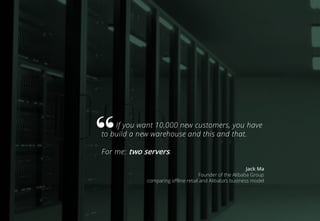 If you want 10,000 new customers, you have
to build a new warehouse and this and that.
For me: two servers.
Jack Ma
Founder of the Alibaba Group
comparing offline retail and Alibaba’s business model
 