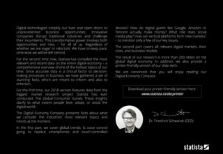 2
Digital technologies simplify our lives and open doors to
unprecedented business opportunities. Innovative
companies disrupt traditional industries and challenge
their incumbents. This transformative power involves both
opportunities and risks – for all of us. Regardless of
whether we are eager or reluctant: We have to keep pace,
otherwise we will be left behind.
For the second time now, Statista has compiled the most
relevant and recent data on the entire digital economy – a
comprehensive overview of one of the hottest topics of our
time. Since accurate data is a critical factor to decision-
making processes in business, we have gathered a set of
stunning facts, which are meant to inform and also to
entertain.
For the first time, our 2018 version features data from the
biggest market research project Statista has ever
conducted: The Global Consumer Survey. These insights
clarify to what extent people love, adopt, or avoid the
digital world.
The Digital Economy Compass presents facts about what
we consider the industries’ most relevant topics and
trends at the moment.
In the first part, we cover global trends: Is voice control
going to replace smartphones and touch-controlled
devices? How do digital giants like Google, Amazon or
Tencent actually make money? What role does social
media play? How can vertical platforms form new markets?
– to mention only a few of our key issues.
The second part covers all relevant digital markets, their
sizes, and business models.
The result of our research is more than 200 slides on the
global digital economy. In addition, we also provide a
printer-friendly version of our slide deck.
We are convinced that you will enjoy reading our
Digital Economy Compass.
Dr. Friedrich Schwandt (CEO)
Download your printer-friendly version here:
www.statista.io/decprinter
 