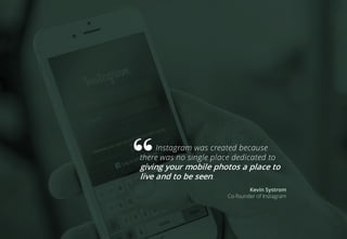 Instagram was created because
there was no single place dedicated to
giving your mobile photos a place to
live and to be seen.
Kevin Systrom
Co-founder of Instagram
 