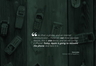 An iPod, a phone, and an internet
communicator... These are not three separate
devices, this is one device, and we are calling
it iPhone! Today, Apple is going to reinvent
the phone. And here it is.
Steve Jobs
Former CEO of Apple Inc.
 