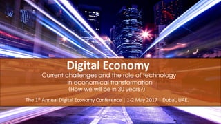 Digital Economy
The 1st Annual Digital Economy Conference | 1-2 May 2017 | Dubai, UAE.
Current challenges and the role of technology
in economical transformation
(How we will be in 30 years?)
 
