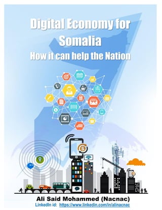 Ali Said Mohammed (Nacnac)
LinkedIn id: https://www.linkedin.com/in/alinacnac
Digital Economy for
Somalia
How it can help the Nation
 