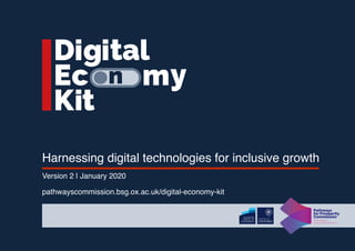 Harnessing digital technologies for inclusive growth
Version 2 | January 2020
pathwayscommission.bsg.ox.ac.uk/digital-economy-kit
Pathways
for Prosperity
Commission
Technology &
Inclusive Development
 