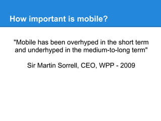 How important is mobile?
"Mobile has been overhyped in the short term
and underhyped in the medium-to-long term"
Sir Martin Sorrell, CEO, WPP - 2009
 