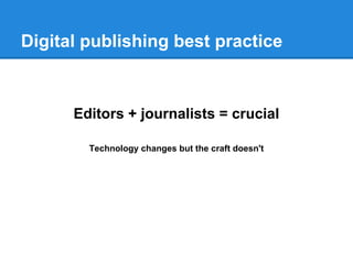 Digital publishing best practice
Editors + journalists = crucial
Technology changes but the craft doesn't
 