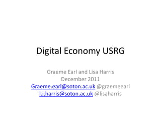 Digital Economy USRG

        Graeme Earl and Lisa Harris
             December 2011
Graeme.earl@soton.ac.uk @graemeearl
   l.j.harris@soton.ac.uk @lisaharris
 