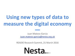 Using new types of data to
measure the digital economy
Juan Mateos-Garcia
Juan.mateos-garcia@nesta.org.uk
READIE Research Summit, 21 March 2016
 