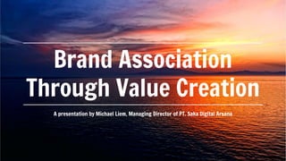 Brand Association
Through Value Creation
A presentation by Michael Liem, Managing Director of PT. Saka Digital Arsana
 