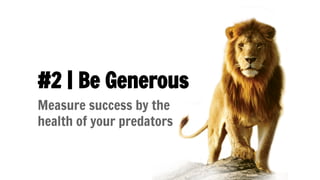 #2 | Be Generous
Measure success by the
health of your predators
 