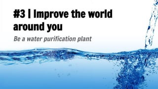 #3 | Improve the world
around you
Be a water purification plant
 