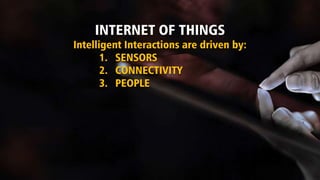INTERNET OF THINGS
Intelligent Interactions are driven by:
1. SENSORS
2. CONNECTIVITY
3. PEOPLE
 