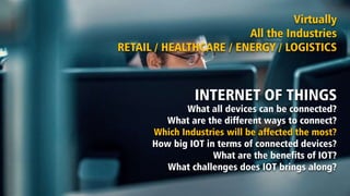 INTERNET OF THINGS
What all devices can be connected?
What are the different ways to connect?
Which Industries will be affected the most?
How big IOT in terms of connected devices?
What are the benefits of IOT?
What challenges does IOT brings along?
Virtually
All the Industries
RETAIL / HEALTHCARE / ENERGY / LOGISTICS
 