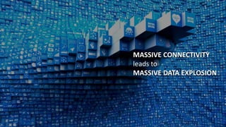 MASSIVE CONNECTIVITY
leads to
MASSIVE DATA EXPLOSION
 