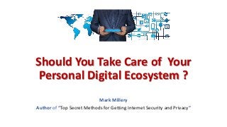 Should You Take Care of Your
Personal Digital Ecosystem ?
Mark Millery
Author of “Top Secret Methods for Getting Internet Security and Privacy”
 