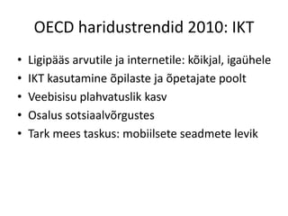 OECD haridustrendid 2010: IKT
• Ligipääs arvutile ja internetile: kõikjal, igaühele
• IKT kasutamine õpilaste ja õpetajate poolt
• Veebisisu plahvatuslik kasv
• Osalus sotsiaalvõrgustes
• Tark mees taskus: mobiilsete seadmete levik
 