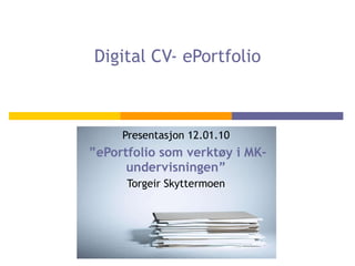 Digital CV- ePortfolio Presentasjon 12.01.10 ” ePortfolio som verktøy i MK-undervisningen” Torgeir Skyttermoen 
