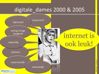 digitale_dames 2000 & 2005 vrouwen ervaren internet als een jungle 2005 2000 digitale_dames internet is ook leuk! inspannend tijdrovend weinig zinnige bezigheid solistisch onpersoonlijk afstandelijk ongezellig 
