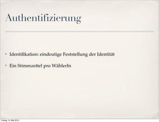 Authentifizierung 
✤ Identifikation: eindeutige Feststellung der Identität 
✤ Ein Stimmzettel pro WählerIn 
Freitag, 10. Mai 2013 
 