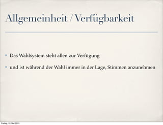 Allgemeinheit / Verfügbarkeit 
✤ Das Wahlsystem steht allen zur Verfügung 
✤ und ist während der Wahl immer in der Lage, Stimmen anzunehmen 
Freitag, 10. Mai 2013 
 