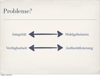 Probleme? 
Integrität Wahlgeheimnis 
Verfügbarkeit Authentifizierung 
Freitag, 10. Mai 2013 
 