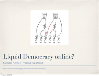 Liquid Democracy online? 
Bachelor-Arbeit // Vortrag von Daniel 
Projects.chille.at/index.php/liquid-democracy-bachelor-thesis 
Freitag, 10. Mai 2013 
 