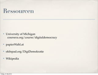 Ressourcen 
✤ University of Michigan 
coursera.org/course/digitaldemocracy 
✤ papierWahl.at 
✤ okfnpad.org/DigiDemokratie 
✤ Wikipedia 
Freitag, 10. Mai 2013 
 