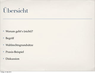 Übersicht 
✤ Worum geht‘s (nicht)? 
✤ Begriff 
✤ Wahlrechtsgrundsätze 
✤ Praxis-Beispiel 
✤ Diskussion 
Freitag, 10. Mai 2013 
 