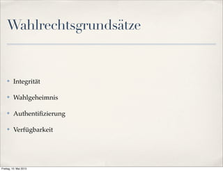 Wahlrechtsgrundsätze 
✤ Integrität 
✤ Wahlgeheimnis 
✤ Authentifizierung 
✤ Verfügbarkeit 
Freitag, 10. Mai 2013 
 