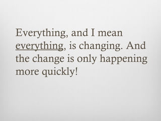 Everything, and I mean
everything, is changing. And
the change is only happening
more quickly!
 