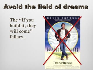 Avoid the field of dreams

 The “If you
 build it, they
 will come”
 fallacy.
 