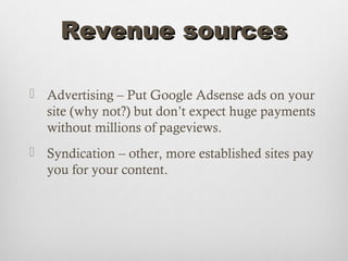 Revenue sources

 Advertising – Put Google Adsense ads on your
  site (why not?) but don’t expect huge payments
  without millions of pageviews.
 Syndication – other, more established sites pay
  you for your content.
 