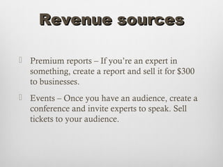 Revenue sources

 Premium reports – If you’re an expert in
  something, create a report and sell it for $300
  to businesses.
 Events – Once you have an audience, create a
  conference and invite experts to speak. Sell
  tickets to your audience.
 