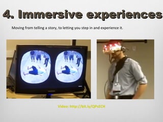4. Immersive experiences
 Moving from telling a story, to letting you step in and experience it.




                             Video: http://bit.ly/QPsECH
 