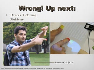 Wrong! Up next:
      1. Devices  clothing.
             SixthSense




                                                                               Camera + projector

http://www.ted.com/talks/pranav_mistry_the_thrilling_potential_of_sixthsense_technology.html
 