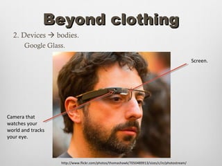 Beyond clothing
  2. Devices  bodies.
       Google Glass.

                                                                                                Screen.




Camera that
watches your
world and tracks
your eye.



                   http://www.flickr.com/photos/thomashawk/7050489913/sizes/c/in/photostream/
 