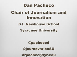 Dan Pacheco
Chair of Journalism and
       Innovation
   S.I. Newhouse School
   Syracuse University


       @pachecod
     @journovationSU
    drpachec@syr.edu
 