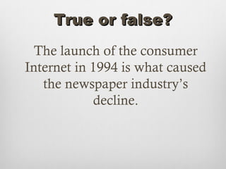 True or false?
  The launch of the consumer
Internet in 1994 is what caused
   the newspaper industry’s
            decline.
 