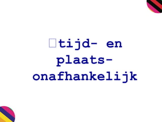 tijd- en 
plaats-onafhankelijk 
 