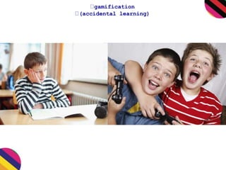 gamification 
(accidental learning) 
 