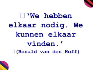 ‘We hebben 
elkaar nodig. We 
kunnen elkaar 
vinden.’ 
(Ronald van den Hoff) 
 