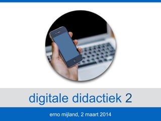 digitale didactiek 2
erno mijland, 2 maart 2014
 