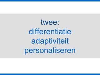 twee:
differentiatie
adaptiviteit
personaliseren
 